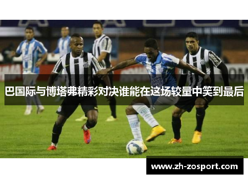 巴国际与博塔弗精彩对决谁能在这场较量中笑到最后