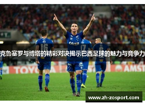 克鲁塞罗与博塔的精彩对决揭示巴西足球的魅力与竞争力 克鲁塞罗与博塔的精彩对决揭示巴西足球的魅力与竞争力