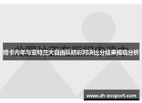 博卡青年与亚特兰大自由队精彩对决比分结果揭晓分析 博卡青年与亚特兰大自由队精彩对决比分结果揭晓分析